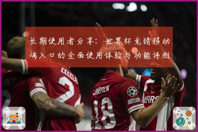 长期使用者分享：世界杯竞猜移动端入口的全面使用体验与功能评测