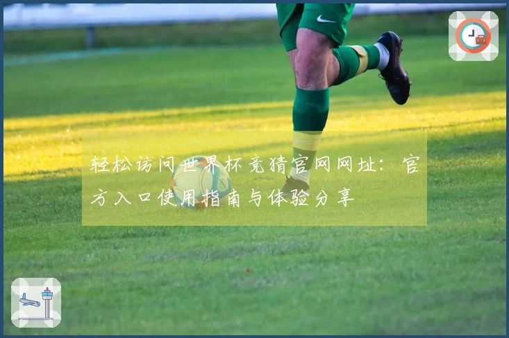 轻松访问世界杯竞猜官网网址：官方入口使用指南与体验分享