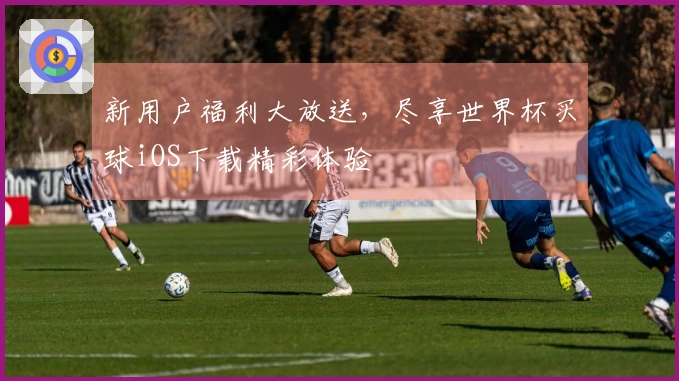 新用户福利大放送，尽享世界杯买球iOS下载精彩体验