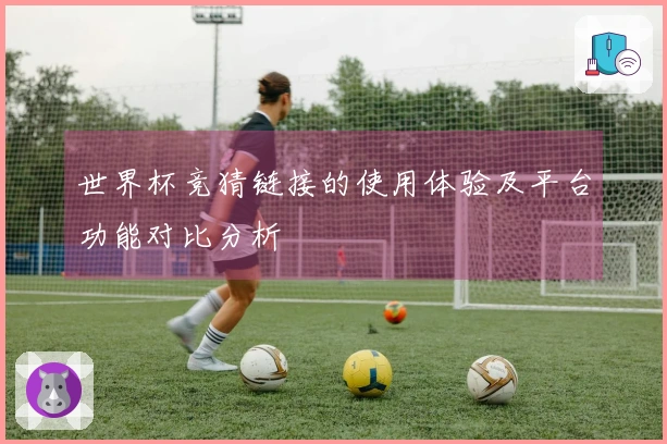 世界杯竞猜链接的使用体验及平台功能对比分析