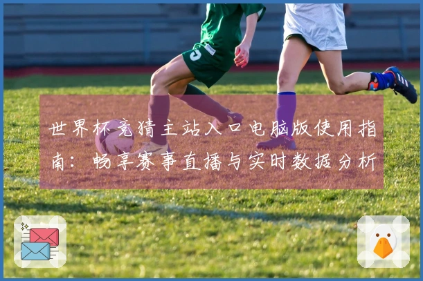 世界杯竞猜主站入口电脑版使用指南：畅享赛事直播与实时数据分析