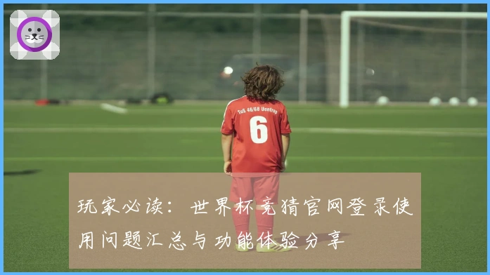 玩家必读：世界杯竞猜官网登录使用问题汇总与功能体验分享