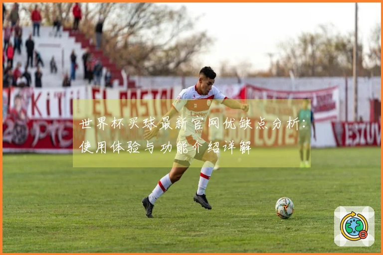 世界杯买球最新官网优缺点分析：使用体验与功能介绍详解