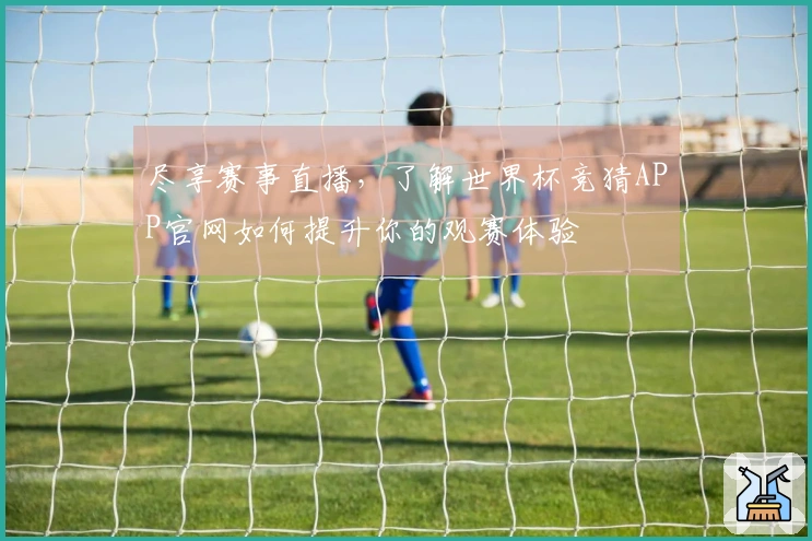 尽享赛事直播，了解世界杯竞猜APP官网如何提升你的观赛体验