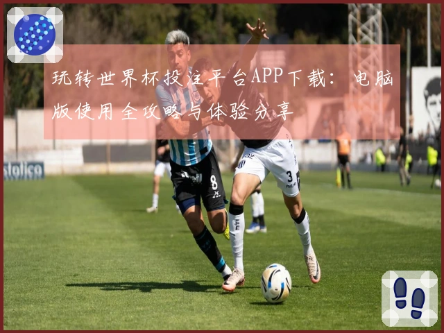 玩转世界杯投注平台APP下载：电脑版使用全攻略与体验分享