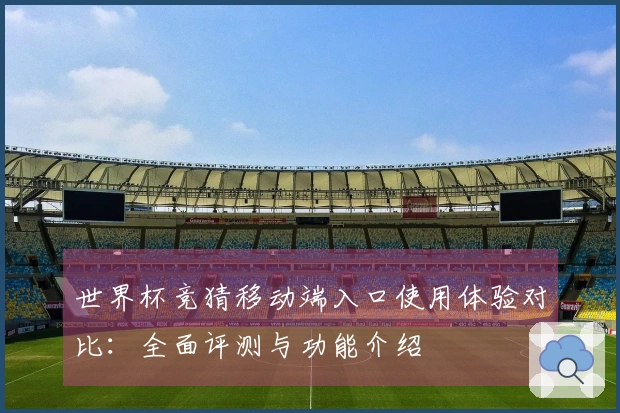 世界杯竞猜移动端入口使用体验对比：全面评测与功能介绍