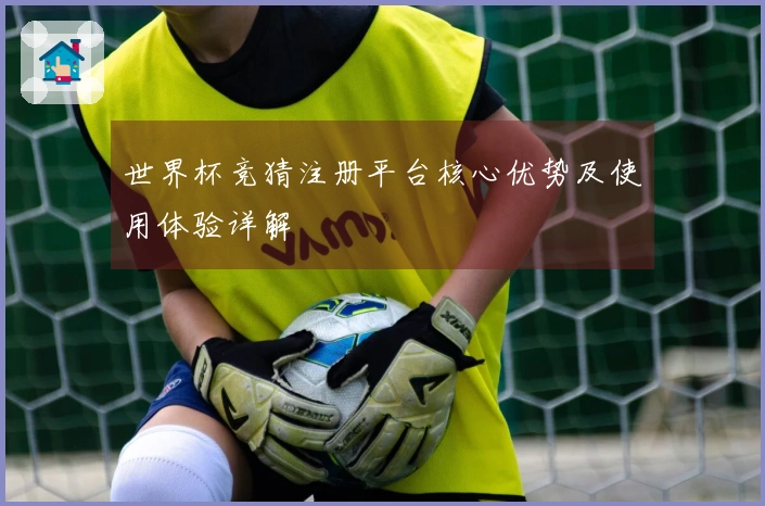 世界杯竞猜注册平台核心优势及使用体验详解