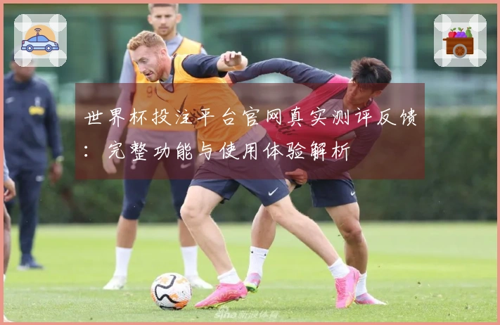 世界杯投注平台官网真实测评反馈：完整功能与使用体验解析