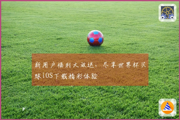 新用户福利大放送，尽享世界杯买球iOS下载精彩体验