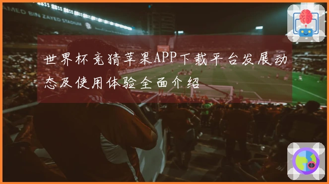 世界杯竞猜苹果APP下载平台发展动态及使用体验全面介绍