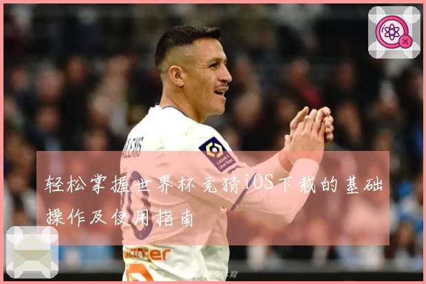 轻松掌握世界杯竞猜iOS下载的基础操作及使用指南