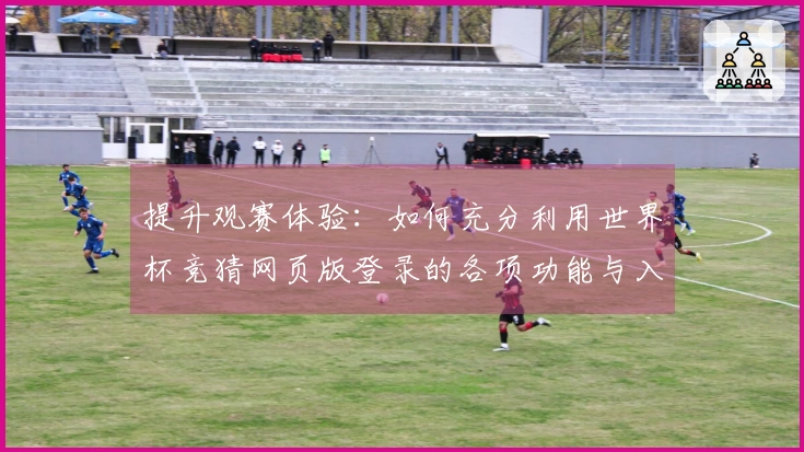 提升观赛体验：如何充分利用世界杯竞猜网页版登录的各项功能与入口攻略