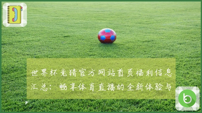 世界杯竞猜官方网站首页福利信息汇总：畅享体育直播的全新体验与功能介绍