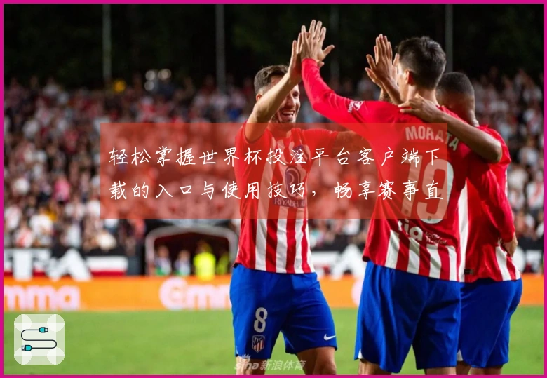 轻松掌握世界杯投注平台客户端下载的入口与使用技巧，畅享赛事直播体验