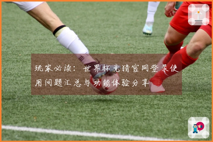 玩家必读：世界杯竞猜官网登录使用问题汇总与功能体验分享